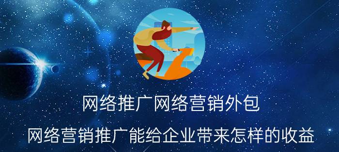 网络推广网络营销外包 网络营销推广能给企业带来怎样的收益？